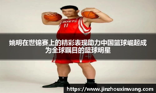 姚明在世锦赛上的精彩表现助力中国篮球崛起成为全球瞩目的篮球明星