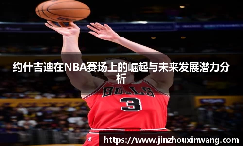 约什吉迪在NBA赛场上的崛起与未来发展潜力分析