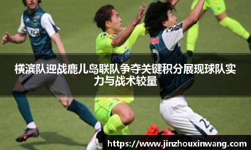 横滨队迎战鹿儿岛联队争夺关键积分展现球队实力与战术较量