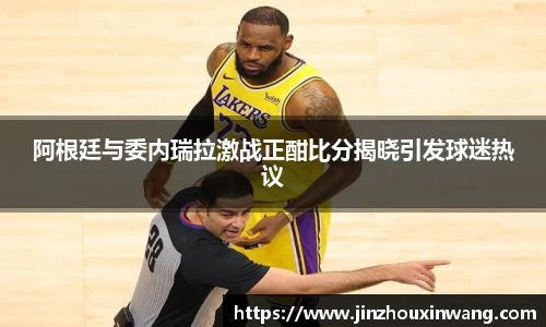 阿根廷与委内瑞拉激战正酣比分揭晓引发球迷热议