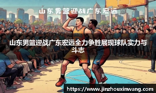 山东男篮迎战广东宏远全力争胜展现球队实力与斗志