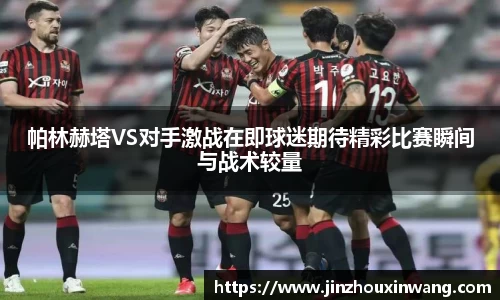 帕林赫塔VS对手激战在即球迷期待精彩比赛瞬间与战术较量