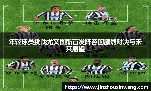 年轻球员挑战尤文图斯首发阵容的激烈对决与未来展望