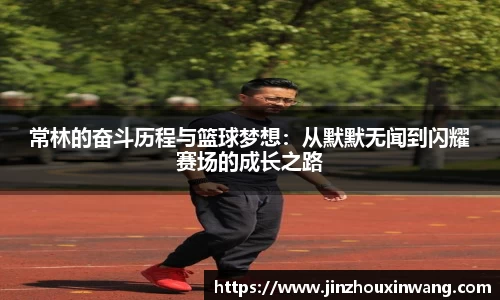 常林的奋斗历程与篮球梦想：从默默无闻到闪耀赛场的成长之路