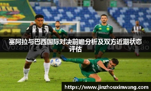 塞阿拉与巴西国际对决前瞻分析及双方近期状态评估