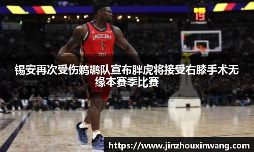 锡安再次受伤鹈鹕队宣布胖虎将接受右膝手术无缘本赛季比赛