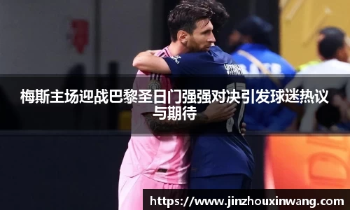 梅斯主场迎战巴黎圣日门强强对决引发球迷热议与期待