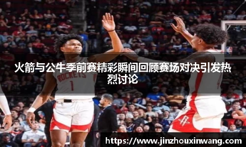 火箭与公牛季前赛精彩瞬间回顾赛场对决引发热烈讨论